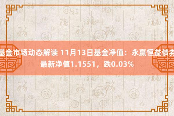 基金市场动态解读 11月13日基金净值：永赢恒益债券最新净值1.1551，跌0.03%