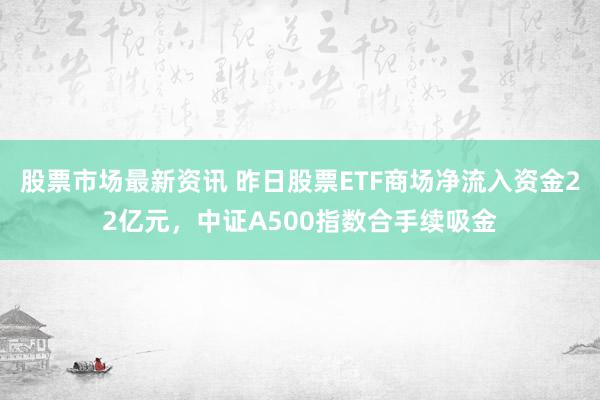 股票市场最新资讯 昨日股票ETF商场净流入资金22亿元，中证A500指数合手续吸金