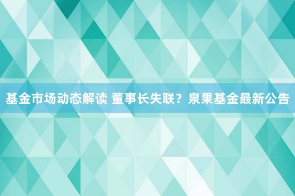 基金市场动态解读 董事长失联？泉果基金最新公告