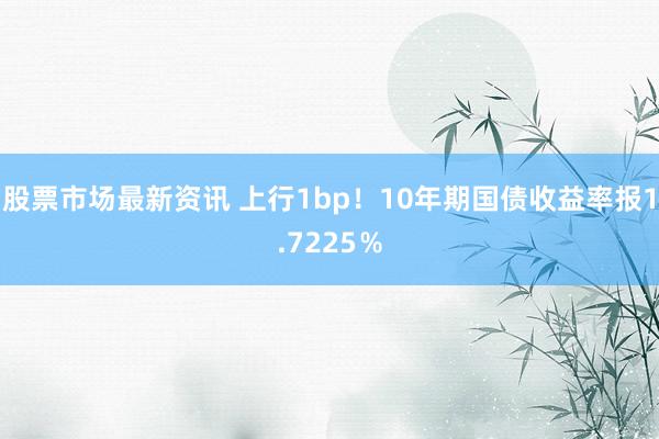 股票市场最新资讯 上行1bp！10年期国债收益率报1.7225％