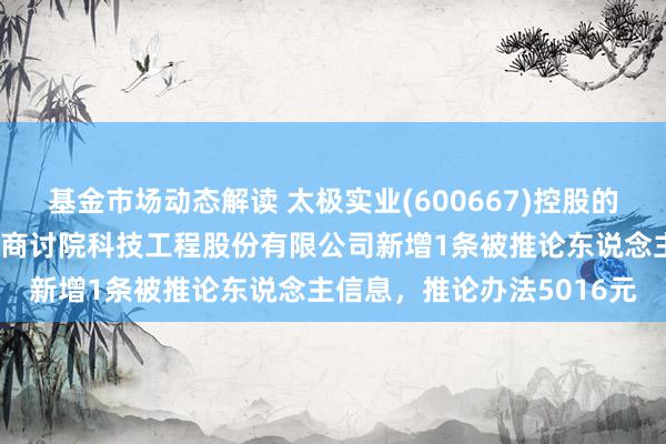 基金市场动态解读 太极实业(600667)控股的信息产业电子第十一野心商讨院科技工程股份有限公司新增1条被推论东说念主信息，推论办法5016元