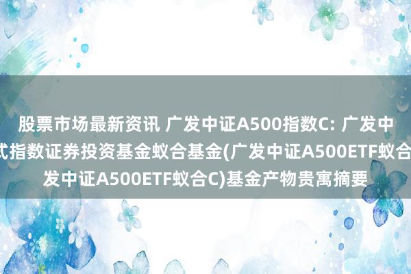 股票市场最新资讯 广发中证A500指数C: 广发中证A500来往型盛开式指数证券投资基金蚁合基金(广发中证A500ETF蚁合C)基金产物贵寓摘要