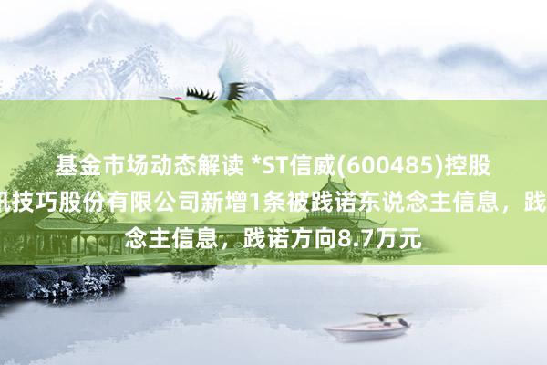 基金市场动态解读 *ST信威(600485)控股的北京信威通讯技巧股份有限公司新增1条被践诺东说念主信息，践诺方向8.7万元