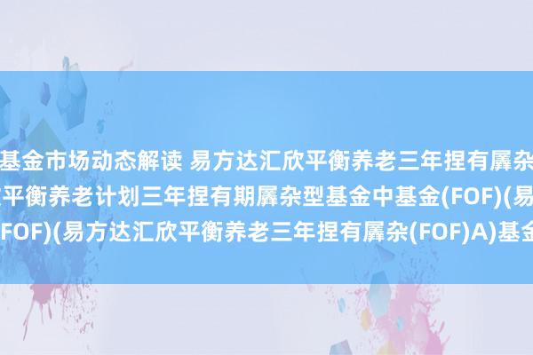 基金市场动态解读 易方达汇欣平衡养老三年捏有羼杂(FOF)A: 易方达汇欣平衡养老计划三年捏有期羼杂型基金中基金(FOF)(易方达汇欣平衡养老三年捏有羼杂(FOF)A)基金居品贵寓摘抄更新