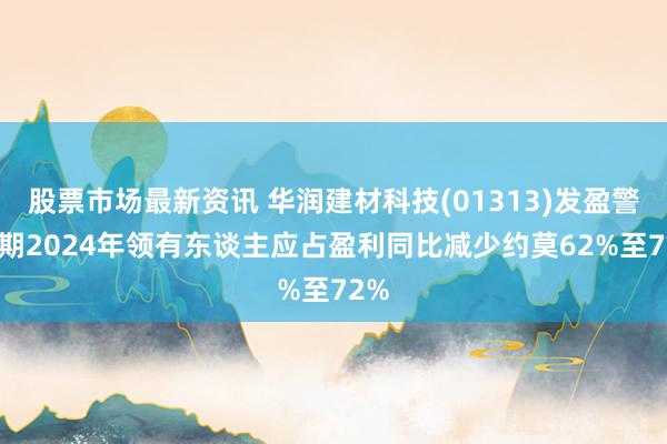 股票市场最新资讯 华润建材科技(01313)发盈警 预期2024年领有东谈主应占盈利同比减少约莫62%至72%