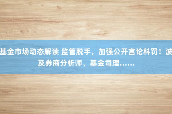 基金市场动态解读 监管脱手，加强公开言论科罚！波及券商分析师、基金司理......