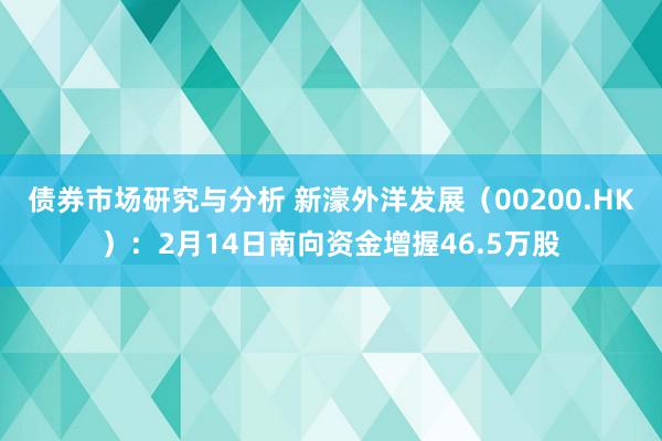 债券市场研究与分析 新濠外洋发展（00200.HK）：2月14日南向资金增握46.5万股