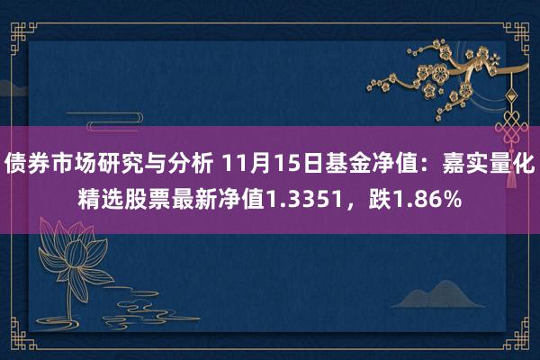 债券市场研究与分析 11月15日基金净值：嘉实量化精选股票最新净值1.3351，跌1.86%