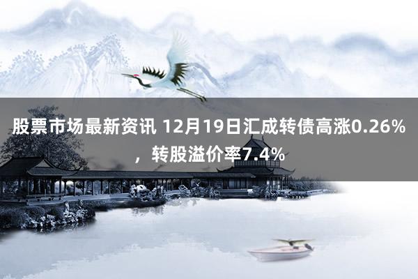 股票市场最新资讯 12月19日汇成转债高涨0.26%，转股溢价率7.4%