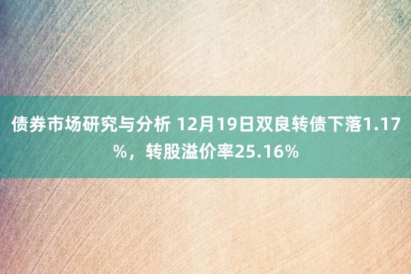 债券市场研究与分析 12月19日双良转债下落1.17%，转股溢价率25.16%