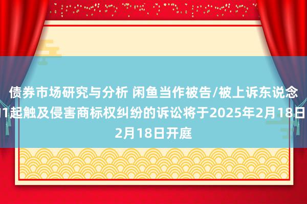 债券市场研究与分析 闲鱼当作被告/被上诉东说念主的1起触及侵害商标权纠纷的诉讼将于2025年2月18日开庭