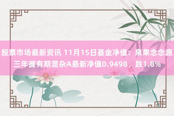 股票市场最新资讯 11月15日基金净值：泉果念念源三年握有期混杂A最新净值0.9498，跌1.8%