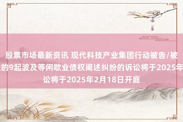 股票市场最新资讯 现代科技产业集团行动被告/被上诉东说念主的9起波及等闲歇业债权阐述纠纷的诉讼将于2025年2月18日开庭