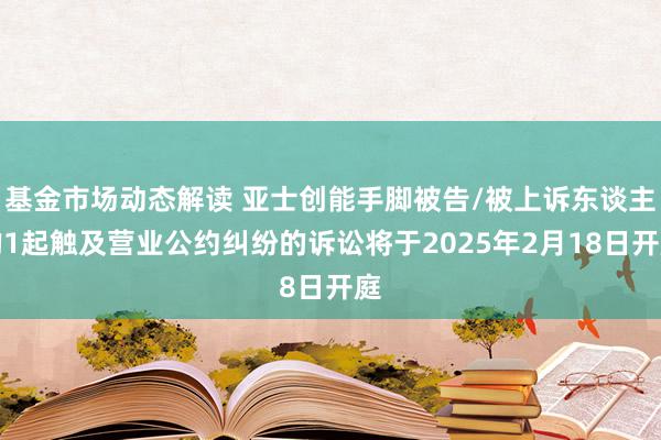 基金市场动态解读 亚士创能手脚被告/被上诉东谈主的1起触及营业公约纠纷的诉讼将于2025年2月18日开庭