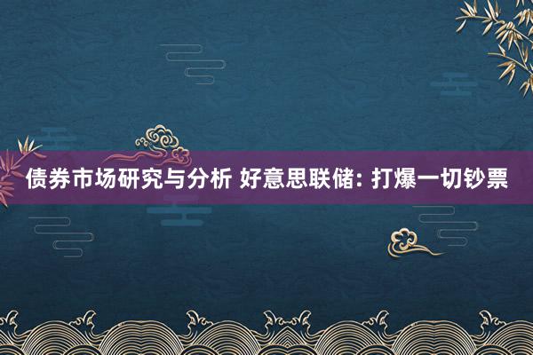 债券市场研究与分析 好意思联储: 打爆一切钞票