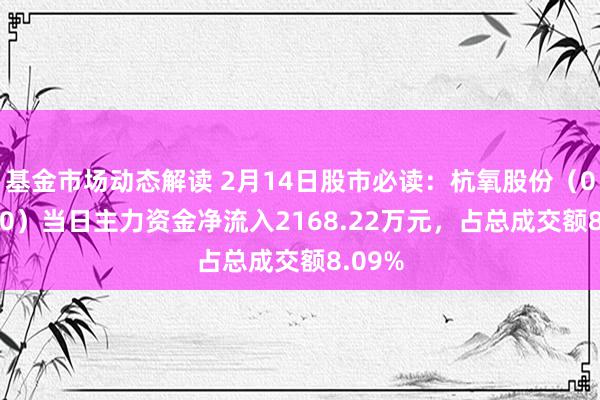 基金市场动态解读 2月14日股市必读：杭氧股份（002430）当日主力资金净流入2168.22万元，占总成交额8.09%