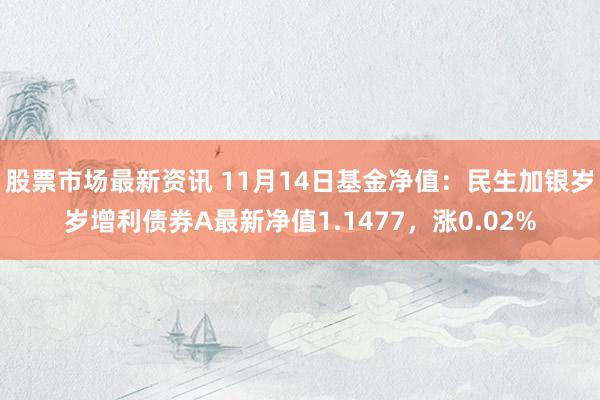 股票市场最新资讯 11月14日基金净值：民生加银岁岁增利债券A最新净值1.1477，涨0.02%