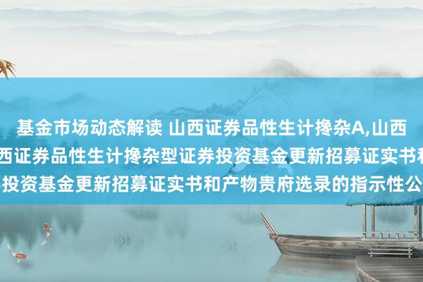 基金市场动态解读 山西证券品性生计搀杂A,山西证券品性生计搀杂C: 山西证券品性生计搀杂型证券投资基金更新招募证实书和产物贵府选录的指示性公告