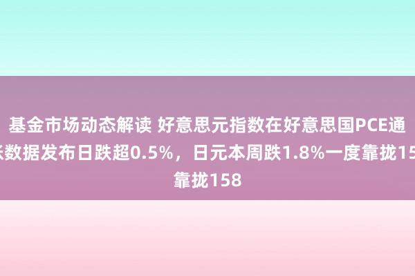 基金市场动态解读 好意思元指数在好意思国PCE通胀数据发布日跌超0.5%，日元本周跌1.8%一度靠拢158