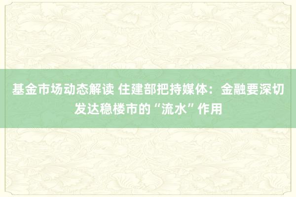 基金市场动态解读 住建部把持媒体：金融要深切发达稳楼市的“流水”作用