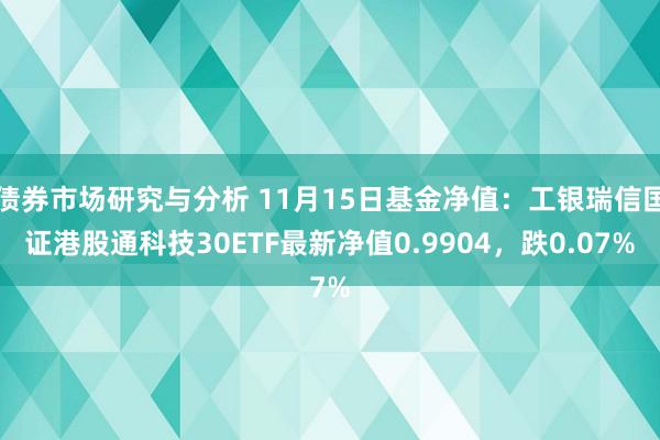 债券市场研究与分析 11月15日基金净值：工银瑞信国证港股通科技30ETF最新净值0.9904，跌0.07%