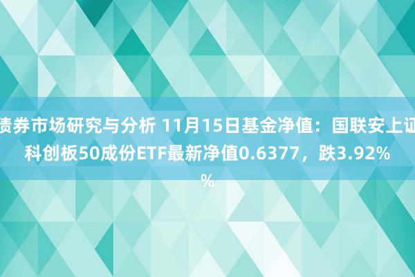 债券市场研究与分析 11月15日基金净值：国联安上证科创板50成份ETF最新净值0.6377，跌3.92%