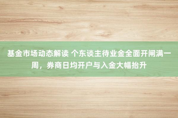 基金市场动态解读 个东谈主待业金全面开闸满一周，券商日均开户与入金大幅抬升