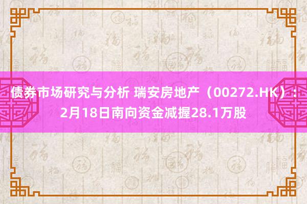 债券市场研究与分析 瑞安房地产（00272.HK）：2月18日南向资金减握28.1万股