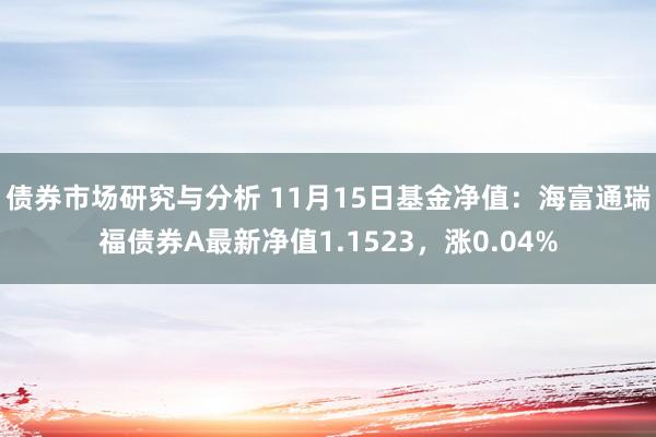 债券市场研究与分析 11月15日基金净值：海富通瑞福债券A最新净值1.1523，涨0.04%