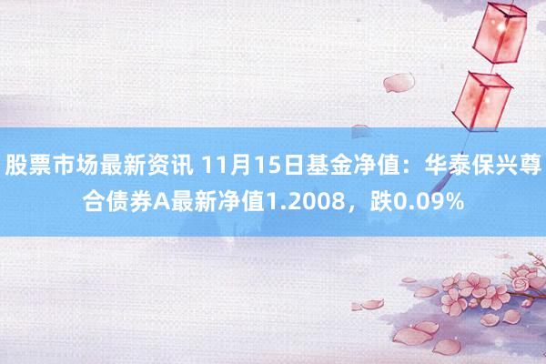 股票市场最新资讯 11月15日基金净值：华泰保兴尊合债券A最新净值1.2008，跌0.09%