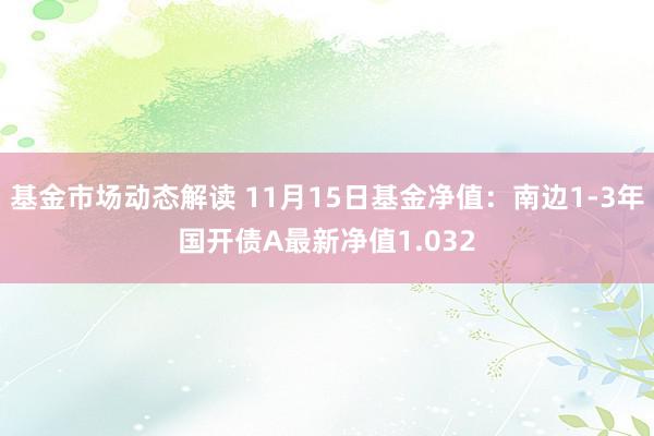 基金市场动态解读 11月15日基金净值：南边1-3年国开债A最新净值1.032