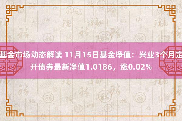 基金市场动态解读 11月15日基金净值：兴业3个月定开债券最新净值1.0186，涨0.02%