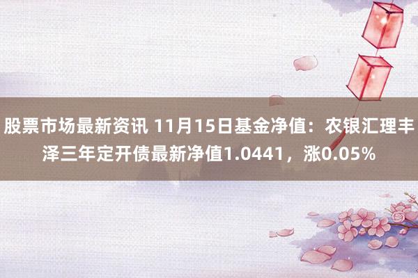 股票市场最新资讯 11月15日基金净值：农银汇理丰泽三年定开债最新净值1.0441，涨0.05%