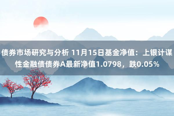 债券市场研究与分析 11月15日基金净值：上银计谋性金融债债券A最新净值1.0798，跌0.05%