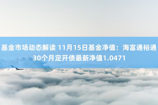 基金市场动态解读 11月15日基金净值：海富通裕通30个月定开债最新净值1.0471