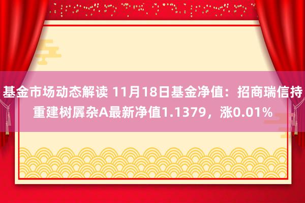 基金市场动态解读 11月18日基金净值：招商瑞信持重建树羼杂A最新净值1.1379，涨0.01%