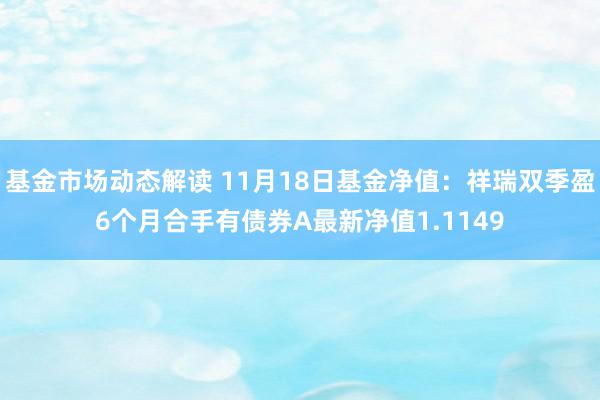 基金市场动态解读 11月18日基金净值：祥瑞双季盈6个月合手有债券A最新净值1.1149