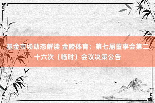 基金市场动态解读 金陵体育：第七届董事会第二十六次（临时）会议决策公告