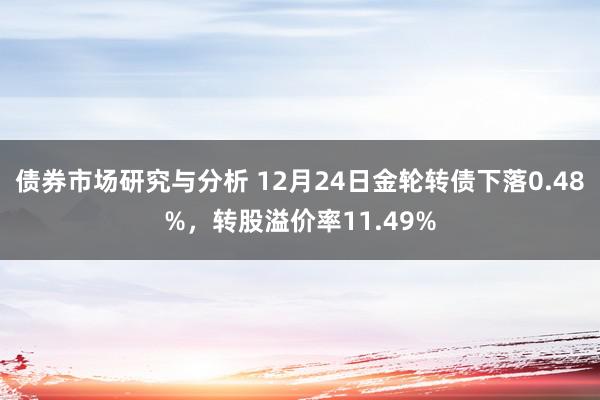 债券市场研究与分析 12月24日金轮转债下落0.48%，转股溢价率11.49%