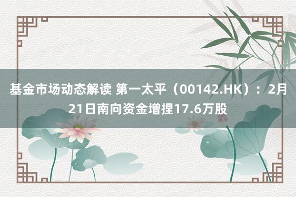 基金市场动态解读 第一太平（00142.HK）：2月21日南向资金增捏17.6万股