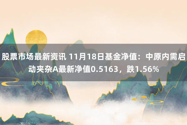 股票市场最新资讯 11月18日基金净值：中原内需启动夹杂A最新净值0.5163，跌1.56%