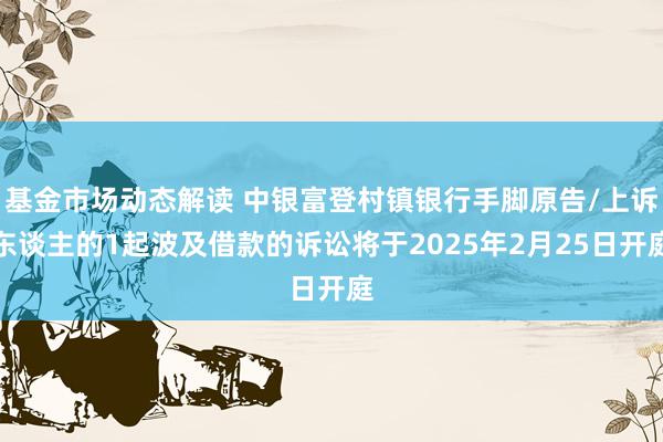 基金市场动态解读 中银富登村镇银行手脚原告/上诉东谈主的1起波及借款的诉讼将于2025年2月25日开庭