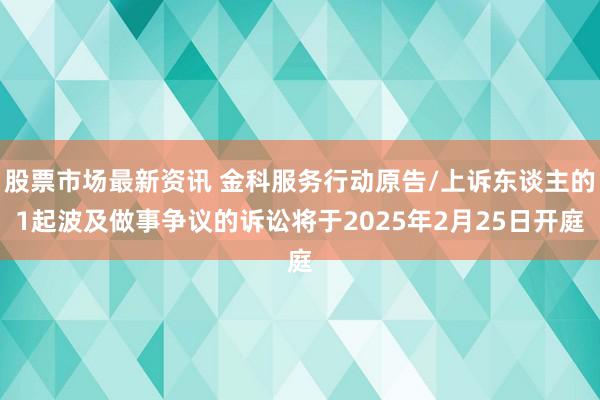 股票市场最新资讯 金科服务行动原告/上诉东谈主的1起波及做事争议的诉讼将于2025年2月25日开庭