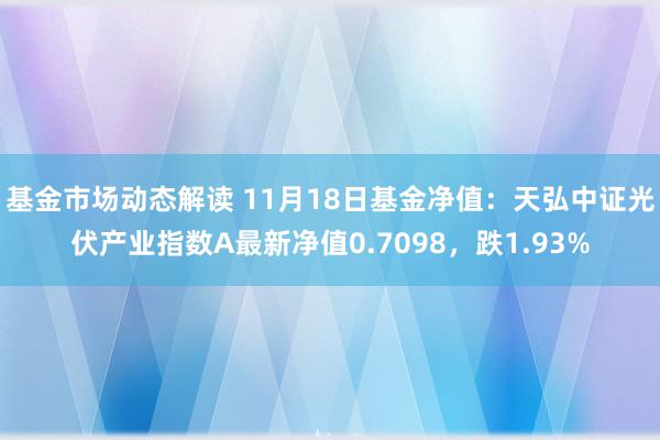 基金市场动态解读 11月18日基金净值：天弘中证光伏产业指数A最新净值0.7098，跌1.93%