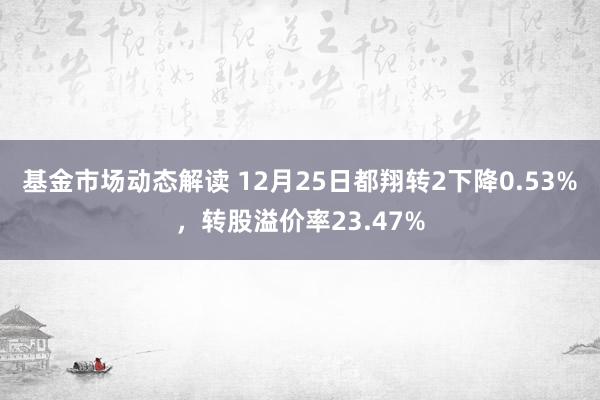 基金市场动态解读 12月25日都翔转2下降0.53%，转股溢价率23.47%