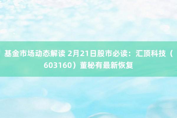 基金市场动态解读 2月21日股市必读：汇顶科技（603160）董秘有最新恢复