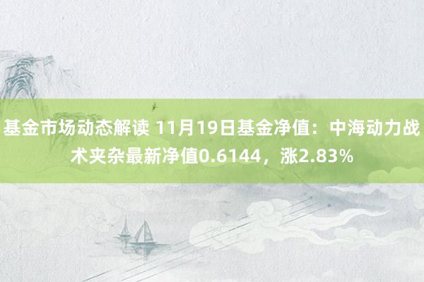 基金市场动态解读 11月19日基金净值：中海动力战术夹杂最新净值0.6144，涨2.83%