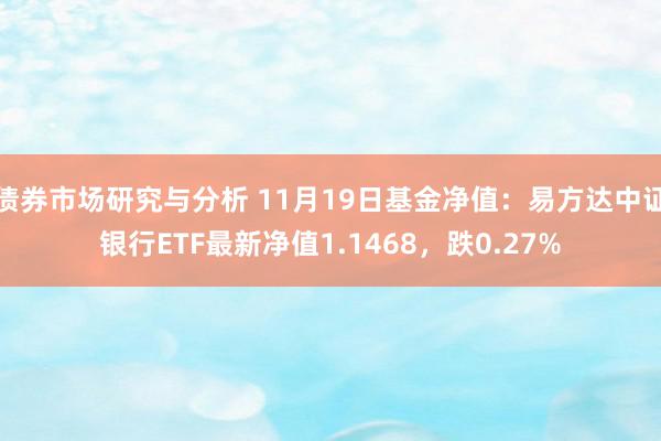 债券市场研究与分析 11月19日基金净值：易方达中证银行ETF最新净值1.1468，跌0.27%