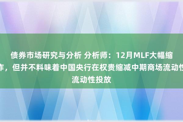 债券市场研究与分析 分析师：12月MLF大幅缩量操作，但并不料味着中国央行在权贵缩减中期商场流动性投放