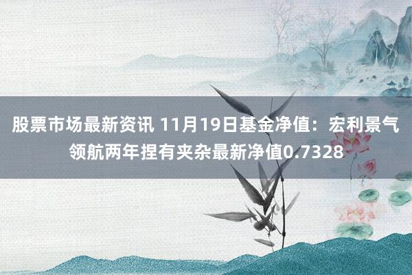 股票市场最新资讯 11月19日基金净值：宏利景气领航两年捏有夹杂最新净值0.7328